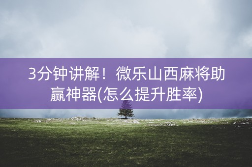 3分钟讲解！微乐山西麻将助赢神器(怎么提升胜率)