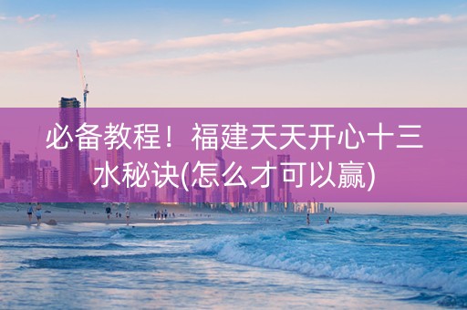 必备教程！福建天天开心十三水秘诀(怎么才可以赢)