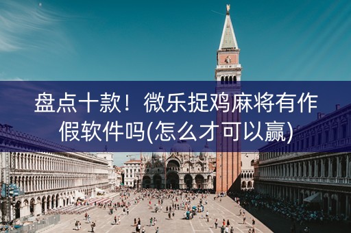 盘点十款！微乐捉鸡麻将有作假软件吗(怎么才可以赢)