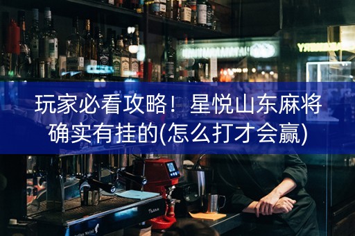 玩家必看攻略！星悦山东麻将确实有挂的(怎么打才会赢)