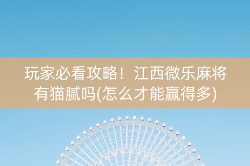 玩家必看攻略！江西微乐麻将有猫腻吗(怎么才能赢得多)