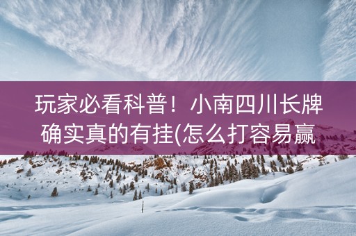 玩家必看科普！小南四川长牌确实真的有挂(怎么打容易赢)