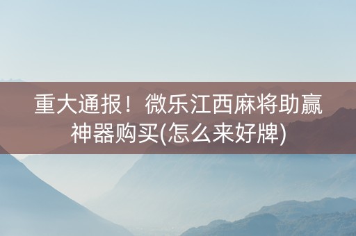 重大通报！微乐江西麻将助赢神器购买(怎么来好牌)