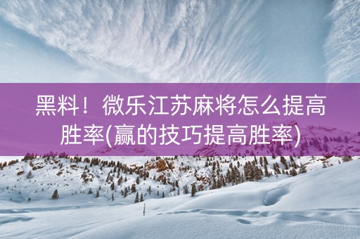 黑料！微乐江苏麻将怎么提高胜率(赢的技巧提高胜率)