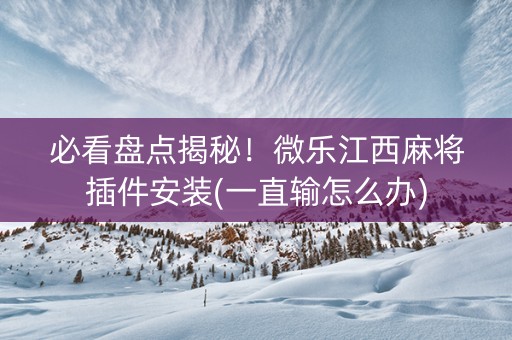必看盘点揭秘！微乐江西麻将插件安装(一直输怎么办)