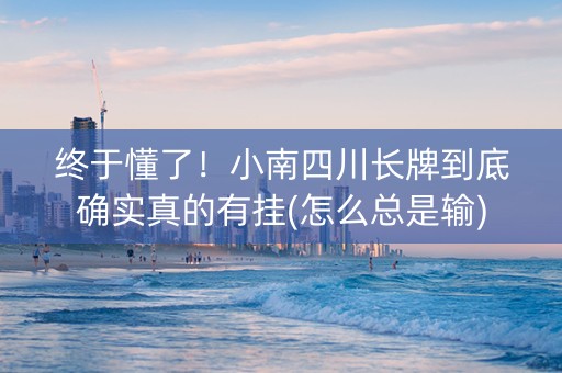 终于懂了！小南四川长牌到底确实真的有挂(怎么总是输)