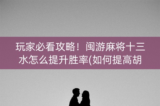 玩家必看攻略！闽游麻将十三水怎么提升胜率(如何提高胡牌率)