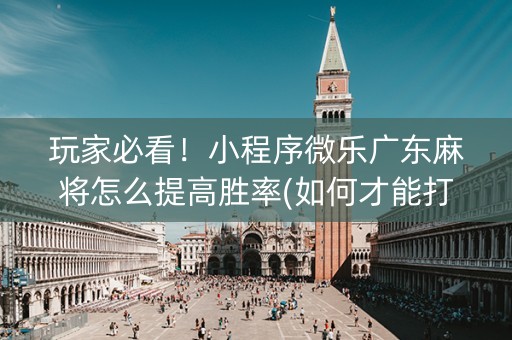 玩家必看！小程序微乐广东麻将怎么提高胜率(如何才能打赢)