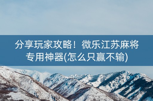 分享玩家攻略！微乐江苏麻将专用神器(怎么只赢不输)