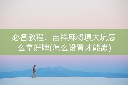 必备教程！吉祥麻将填大坑怎么拿好牌(怎么设置才能赢)