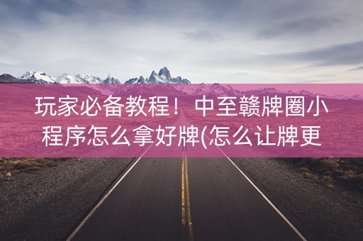 玩家必备教程！中至赣牌圈小程序怎么拿好牌(怎么让牌更好)