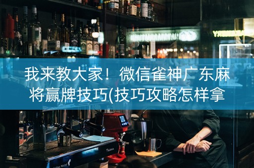 我来教大家！微信雀神广东麻将赢牌技巧(技巧攻略怎样拿好牌)