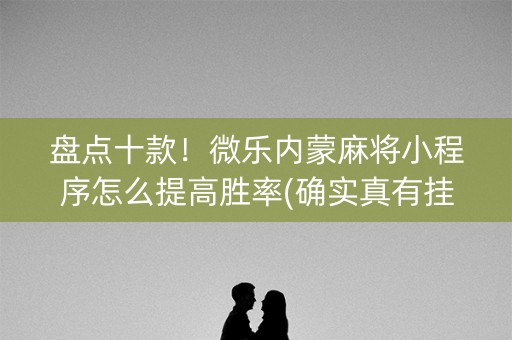 盘点十款！微乐内蒙麻将小程序怎么提高胜率(确实真有挂)