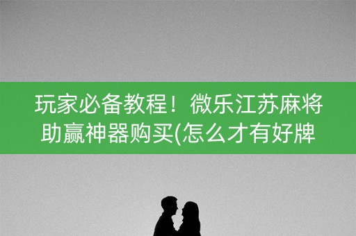 玩家必备教程！微乐江苏麻将助赢神器购买(怎么才有好牌)
