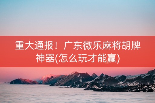 重大通报！广东微乐麻将胡牌神器(怎么玩才能赢)