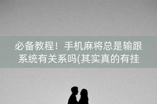 必备教程！手机麻将总是输跟系统有关系吗(其实真的有挂)