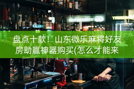 盘点十款！山东微乐麻将好友房助赢神器购买(怎么才能来好牌)