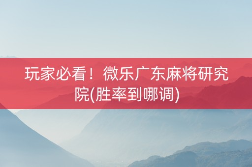 玩家必看！微乐广东麻将研究院(胜率到哪调)