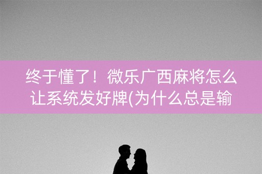终于懂了！微乐广西麻将怎么让系统发好牌(为什么总是输)