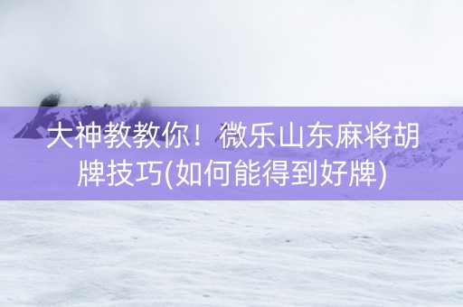 大神教教你！微乐山东麻将胡牌技巧(如何能得到好牌)