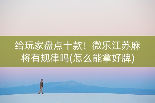 给玩家盘点十款！微乐江苏麻将有规律吗(怎么能拿好牌)