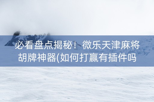 必看盘点揭秘！微乐天津麻将胡牌神器(如何打赢有插件吗)
