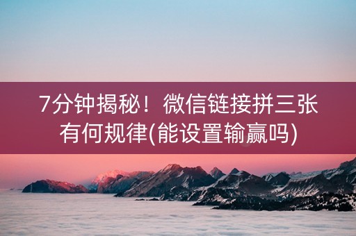 7分钟揭秘！微信链接拼三张有何规律(能设置输赢吗)