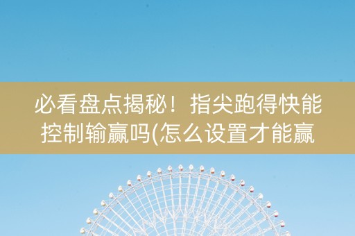 必看盘点揭秘！指尖跑得快能控制输赢吗(怎么设置才能赢)