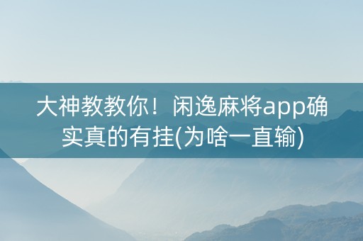 大神教教你！闲逸麻将app确实真的有挂(为啥一直输)
