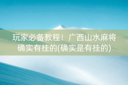 玩家必备教程！广西山水麻将确实有挂的(确实是有挂的)
