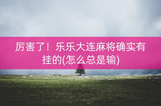 厉害了！乐乐大连麻将确实有挂的(怎么总是输)
