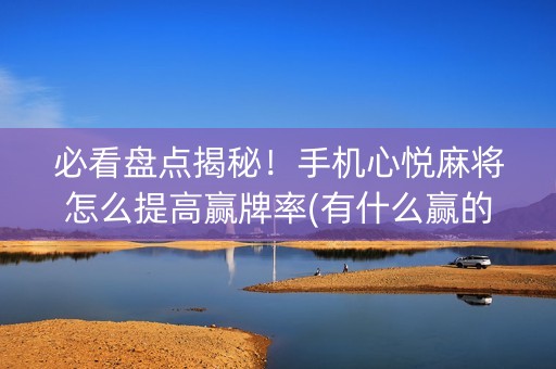 必看盘点揭秘！手机心悦麻将怎么提高赢牌率(有什么赢的技巧)
