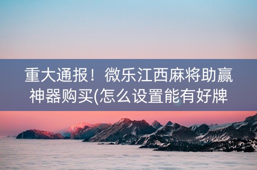 重大通报！微乐江西麻将助赢神器购买(怎么设置能有好牌)