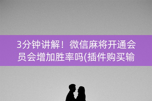 3分钟讲解！微信麻将开通会员会增加胜率吗(插件购买输赢规律)
