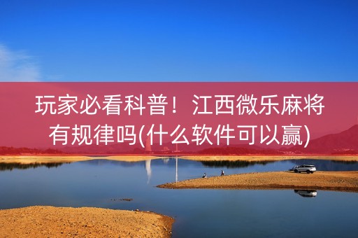 玩家必看科普！江西微乐麻将有规律吗(什么软件可以赢)