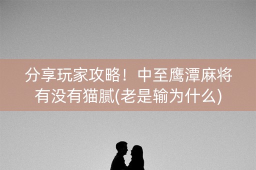 分享玩家攻略！中至鹰潭麻将有没有猫腻(老是输为什么)