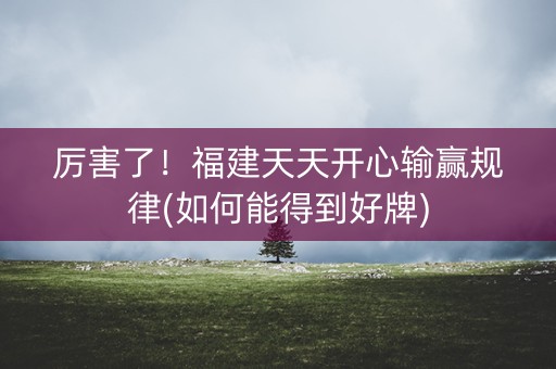 厉害了！福建天天开心输赢规律(如何能得到好牌)