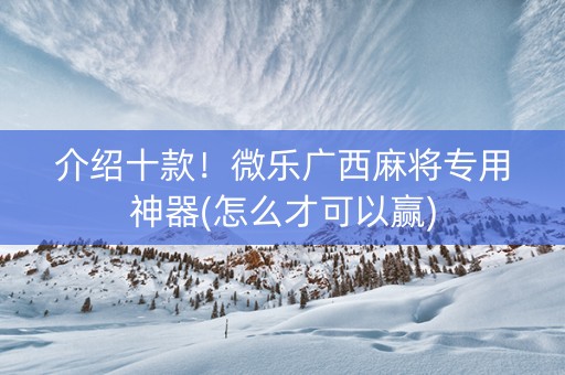 介绍十款！微乐广西麻将专用神器(怎么才可以赢)