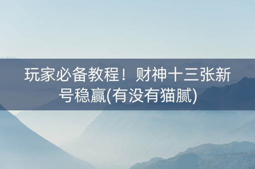 玩家必备教程！财神十三张新号稳赢(有没有猫腻)