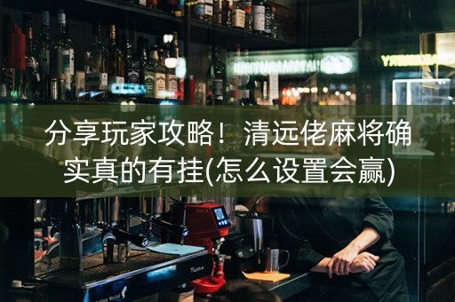 分享玩家攻略！清远佬麻将确实真的有挂(怎么设置会赢)