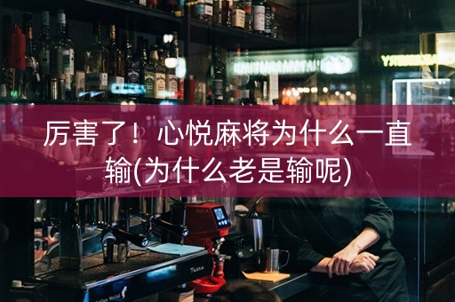 厉害了！心悦麻将为什么一直输(为什么老是输呢)