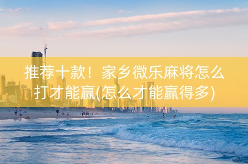 推荐十款！家乡微乐麻将怎么打才能赢(怎么才能赢得多)