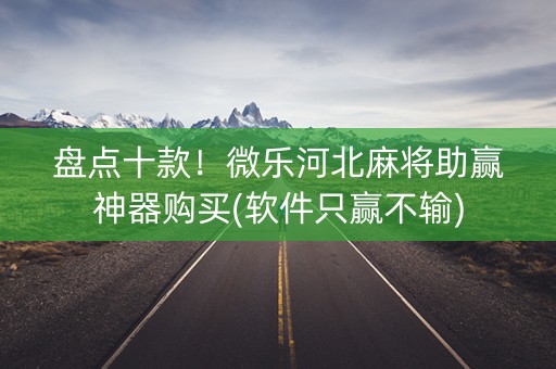 盘点十款！微乐河北麻将助赢神器购买(软件只赢不输)