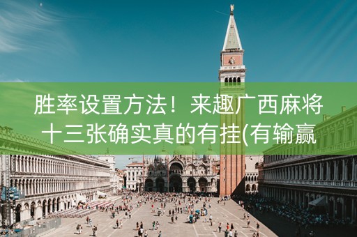 胜率设置方法！来趣广西麻将十三张确实真的有挂(有输赢规律吗)