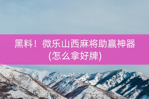 黑料！微乐山西麻将助赢神器(怎么拿好牌)