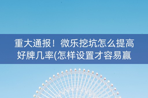 重大通报！微乐挖坑怎么提高好牌几率(怎样设置才容易赢)