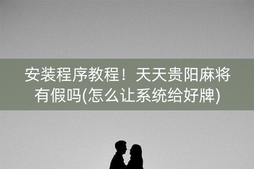 安装程序教程！天天贵阳麻将有假吗(怎么让系统给好牌)