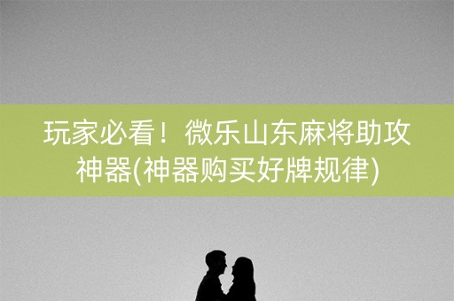 玩家必看！微乐山东麻将助攻神器(神器购买好牌规律)