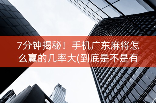 7分钟揭秘！手机广东麻将怎么赢的几率大(到底是不是有挂)