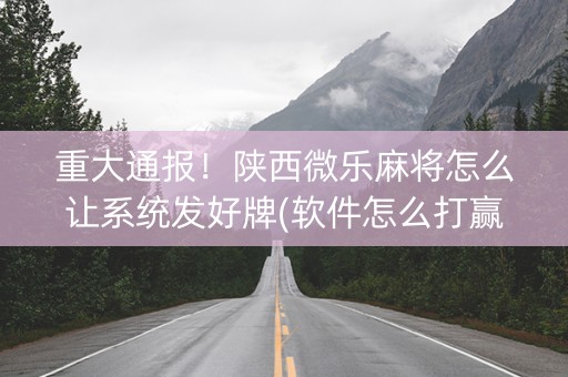 重大通报！陕西微乐麻将怎么让系统发好牌(软件怎么打赢)